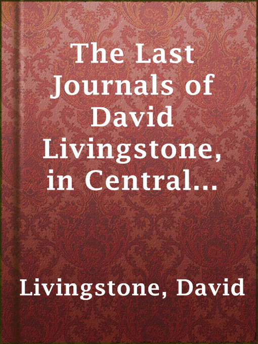 Title details for The Last Journals of David Livingstone, in Central Africa, from 1865 to His Death, Volume I (of 2), 1866-1868 by David Livingstone - Available